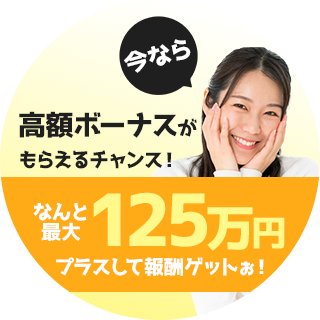 今なら高額ボーナスがもらえるチャンス！なんと最大125万円プラスして報酬ゲットぉ！