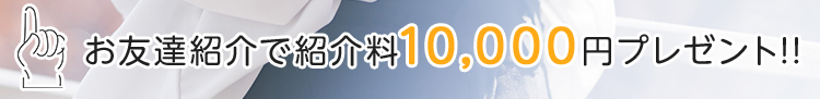 お友達紹介で紹介料10,000円プレゼント！！